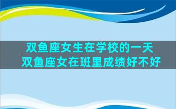 双鱼座女生在学校的一天 双鱼座女在班里成绩好不好